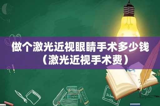 做个激光近视眼睛手术多少钱（激光近视手术费）