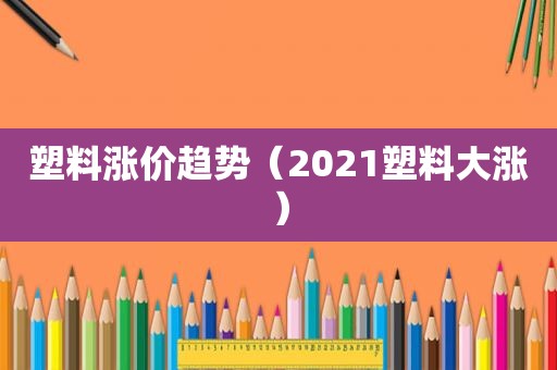 塑料涨价趋势（2021塑料大涨）
