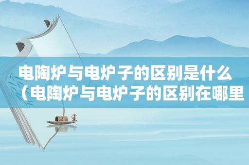 电陶炉与电炉子的区别是什么（电陶炉与电炉子的区别在哪里）