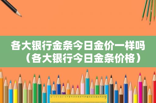 各大银行金条今日金价一样吗（各大银行今日金条价格）