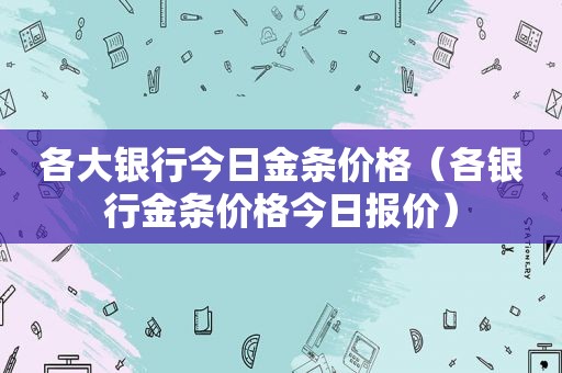 各大银行今日金条价格（各银行金条价格今日报价）