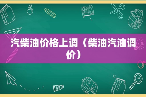 汽柴油价格上调（柴油汽油调价）