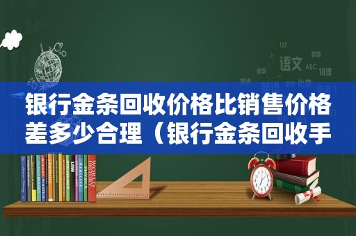 银行金条回收价格比销售价格差多少合理（银行金条回收手续费多少钱一克）
