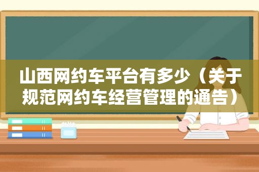 山西网约车平台有多少（关于规范网约车经营管理的通告）