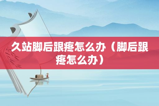 久站脚后跟疼怎么办（脚后跟疼怎么办）