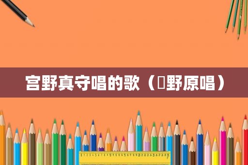 宫野真守唱的歌（宮野原唱）