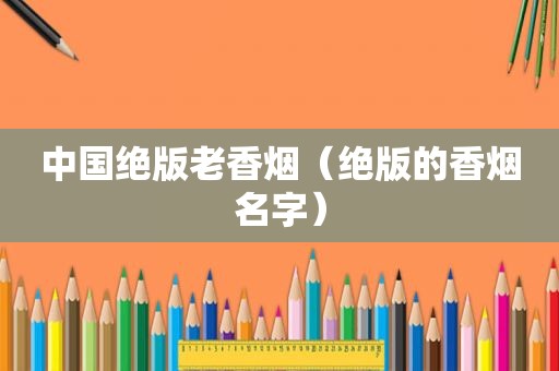 中国绝版老香烟（绝版的香烟名字）