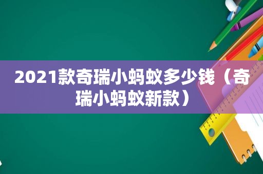 2021款奇瑞小蚂蚁多少钱（奇瑞小蚂蚁新款）