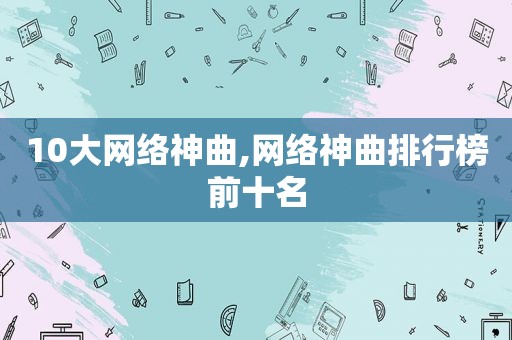 10大网络神曲,网络神曲排行榜前十名
