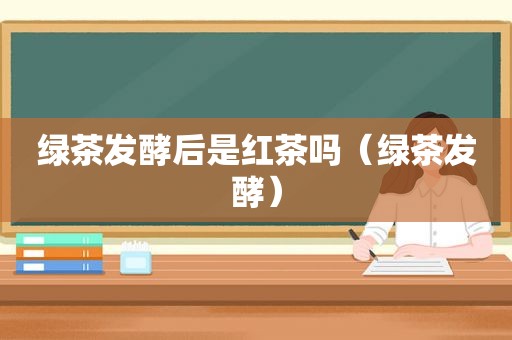 绿茶发酵后是红茶吗（绿茶发酵）