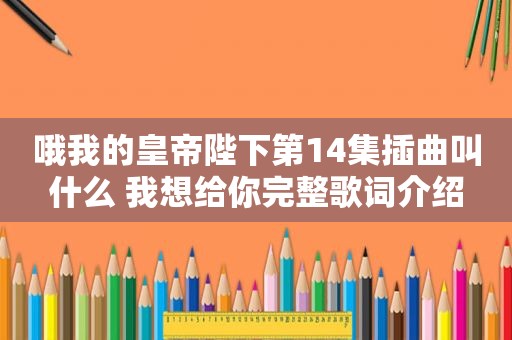 哦我的皇帝陛下第14集插曲叫什么 我想给你完整歌词介绍