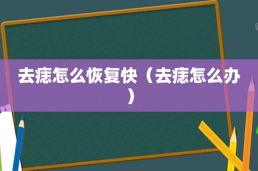 去痣怎么恢复快（去痣怎么办）