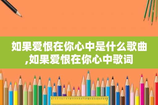 如果爱恨在你心中是什么歌曲,如果爱恨在你心中歌词