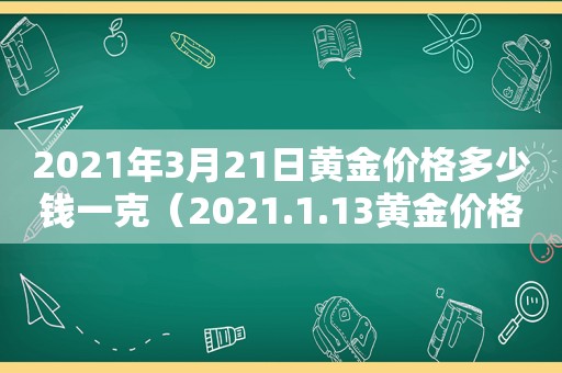 2021年3月21日黄金价格多少钱一克（2021.1.13黄金价格）