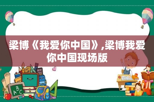 梁博《我爱你中国》,梁博我爱你中国现场版