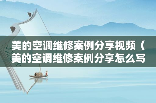 美的空调维修案例分享视频（美的空调维修案例分享怎么写）