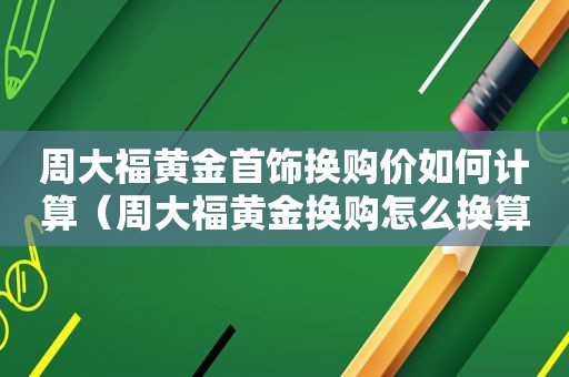 周大福黄金首饰换购价如何计算（周大福黄金换购怎么换算）