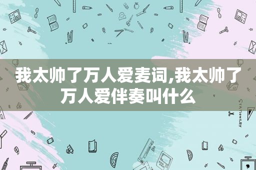我太帅了万人爱麦词,我太帅了万人爱伴奏叫什么