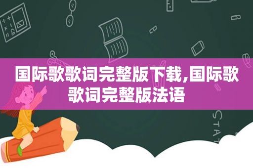 国际歌歌词完整版下载,国际歌歌词完整版法语