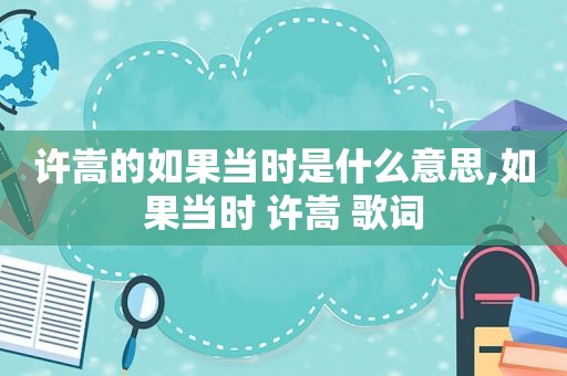 许嵩的如果当时是什么意思,如果当时 许嵩 歌词