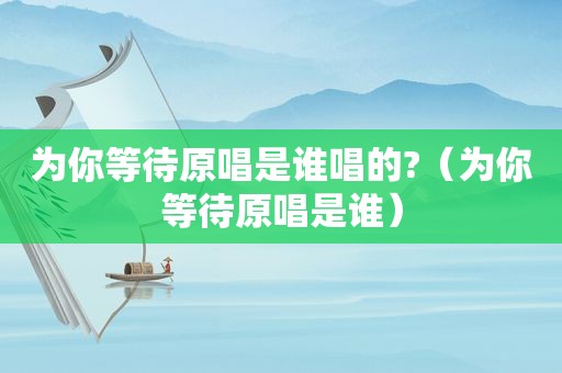 为你等待原唱是谁唱的?（为你等待原唱是谁）