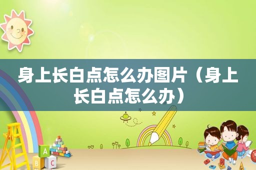 身上长白点怎么办图片（身上长白点怎么办）