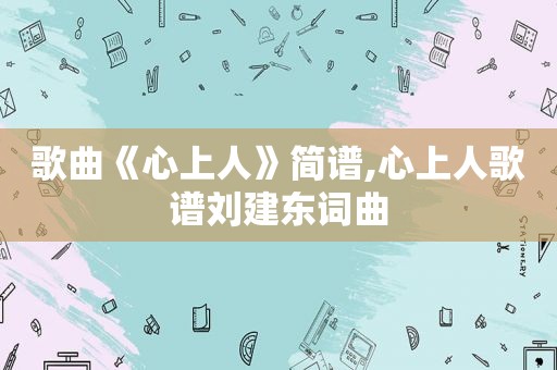 歌曲《心上人》简谱,心上人歌谱刘建东词曲