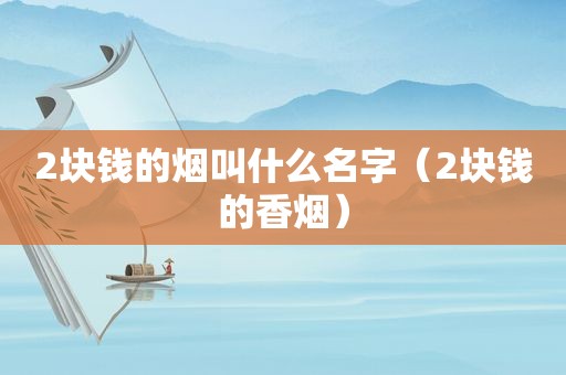 2块钱的烟叫什么名字（2块钱的香烟）