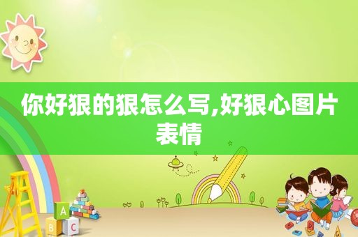 你好狠的狠怎么写,好狠心图片表情