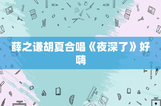 薛之谦胡夏合唱《夜深了》好嗨