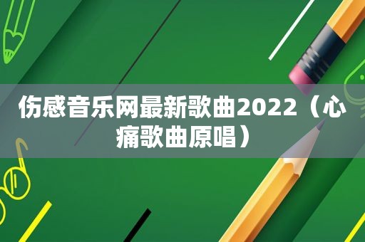 伤感音乐网最新歌曲2022（心痛歌曲原唱）
