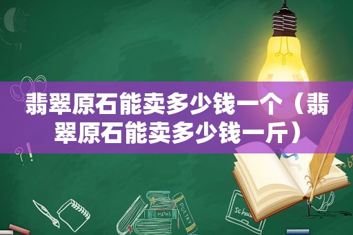 翡翠原石能卖多少钱一个（翡翠原石能卖多少钱一斤）