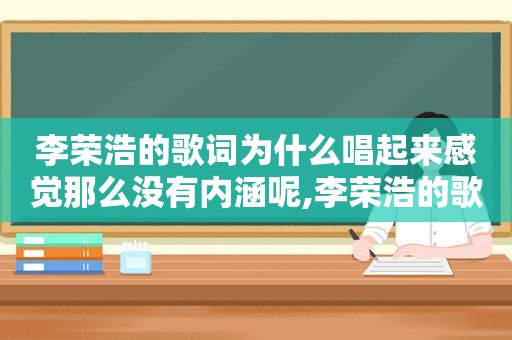 李荣浩的歌词为什么唱起来感觉那么没有内涵呢,李荣浩的歌为什么那么好听