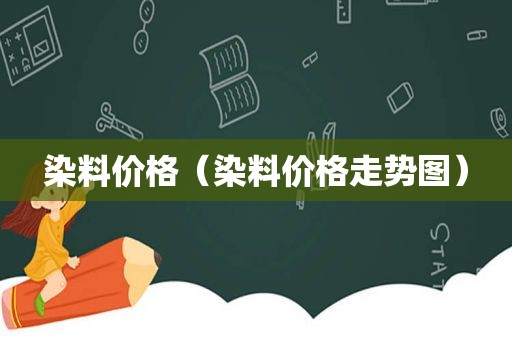 染料价格（染料价格走势图）