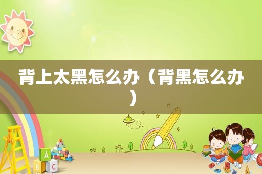 背上太黑怎么办（背黑怎么办）