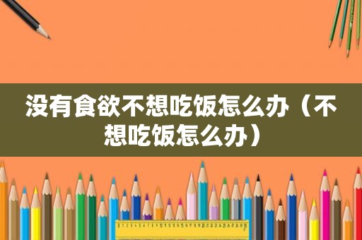 没有食欲不想吃饭怎么办（不想吃饭怎么办）