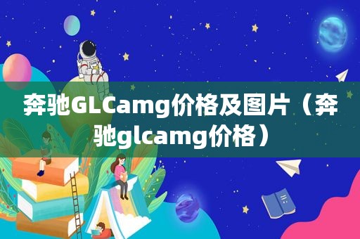 奔驰GLCamg价格及图片（奔驰glcamg价格）