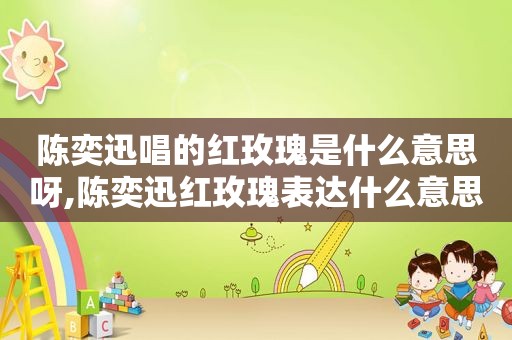 陈奕迅唱的红玫瑰是什么意思呀,陈奕迅红玫瑰表达什么意思
