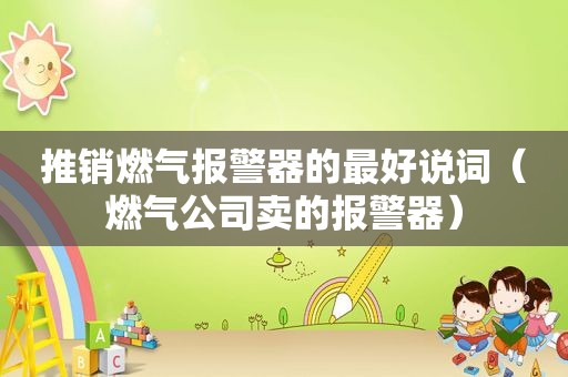 推销燃气报警器的最好说词（燃气公司卖的报警器）