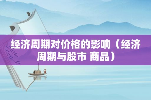 经济周期对价格的影响（经济周期与股市 商品）
