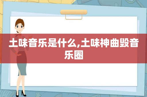 土味音乐是什么,土味神曲毁音乐圈