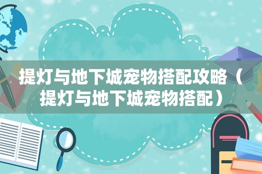 提灯与地下城宠物搭配攻略（提灯与地下城宠物搭配）