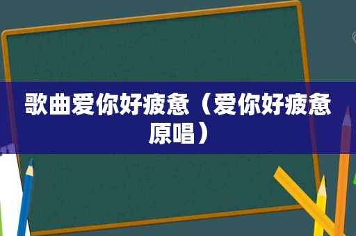 歌曲爱你好疲惫（爱你好疲惫原唱）