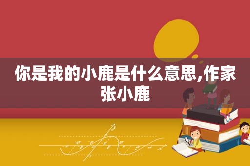 你是我的小鹿是什么意思,作家张小鹿