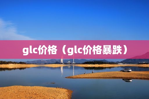 glc价格（glc价格暴跌）