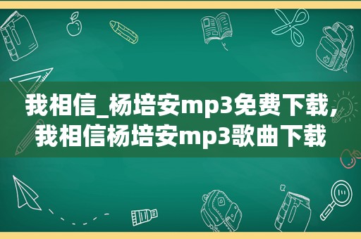 我相信_杨培安mp3免费下载,我相信杨培安mp3歌曲下载