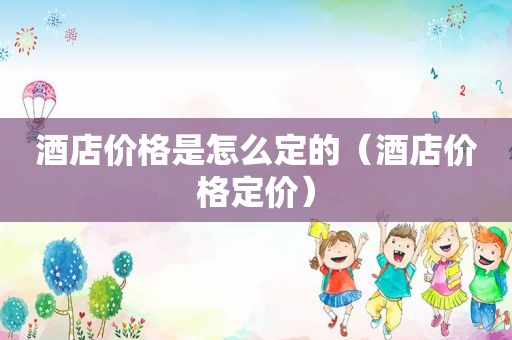 酒店价格是怎么定的（酒店价格定价）