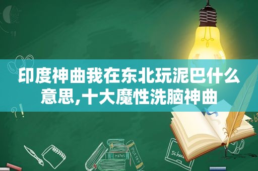 印度神曲我在东北玩泥巴什么意思,十大魔性洗脑神曲