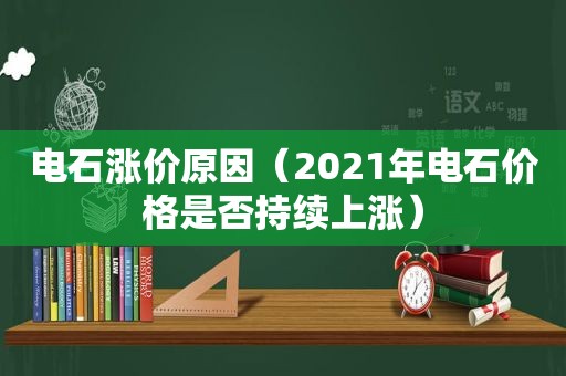 电石涨价原因（2021年电石价格是否持续上涨）