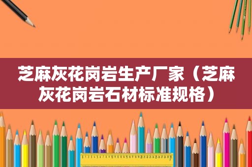 芝麻灰花岗岩生产厂家（芝麻灰花岗岩石材标准规格）